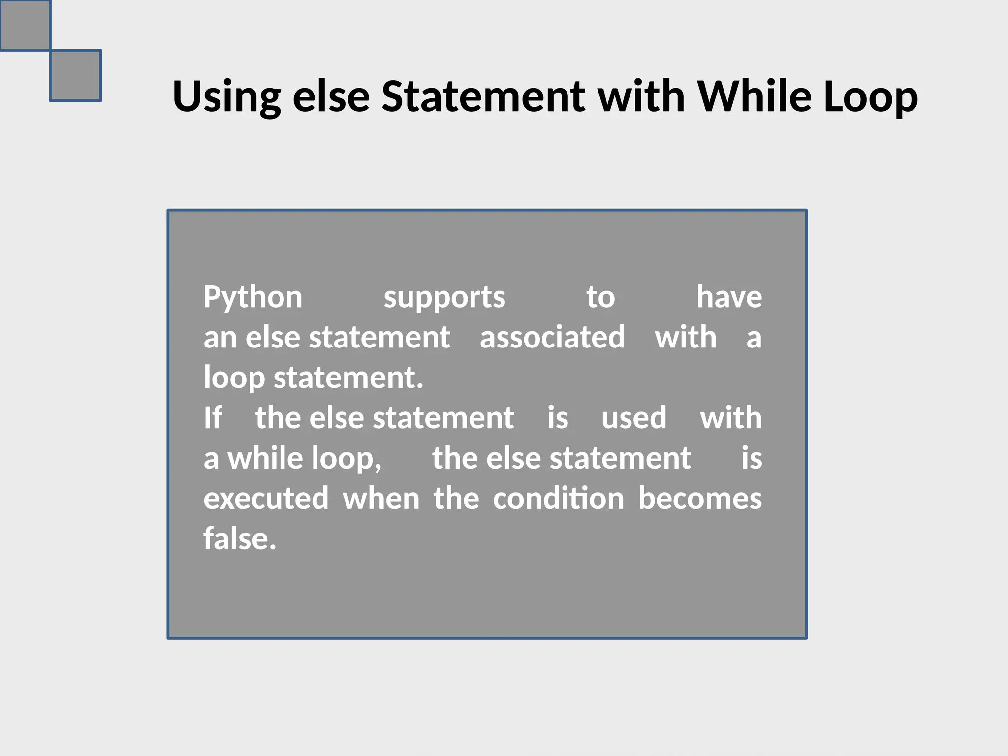Using else Statement with While Loop
Python supports to have
an else statement associated with a
loop statement.
If the else statement is used with
a while loop, the else statement is
executed when the condition becomes
false.
 