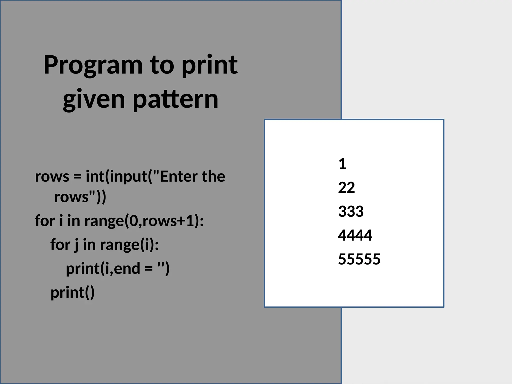 Program to print
given pattern
1
22
333
4444
55555
rows = int(input("Enter the
rows"))
for i in range(0,rows+1):
for j in range(i):
print(i,end = '')
print()
 