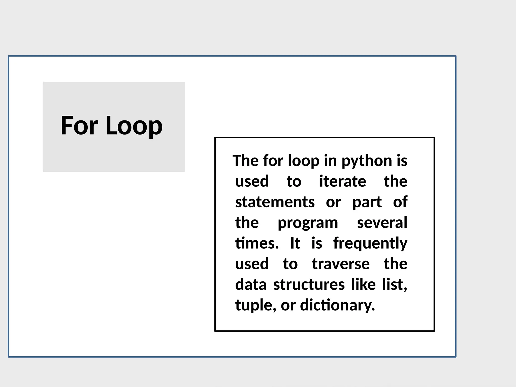 For Loop
The for loop in python is
used to iterate the
statements or part of
the program several
times. It is frequently
used to traverse the
data structures like list,
tuple, or dictionary.
 