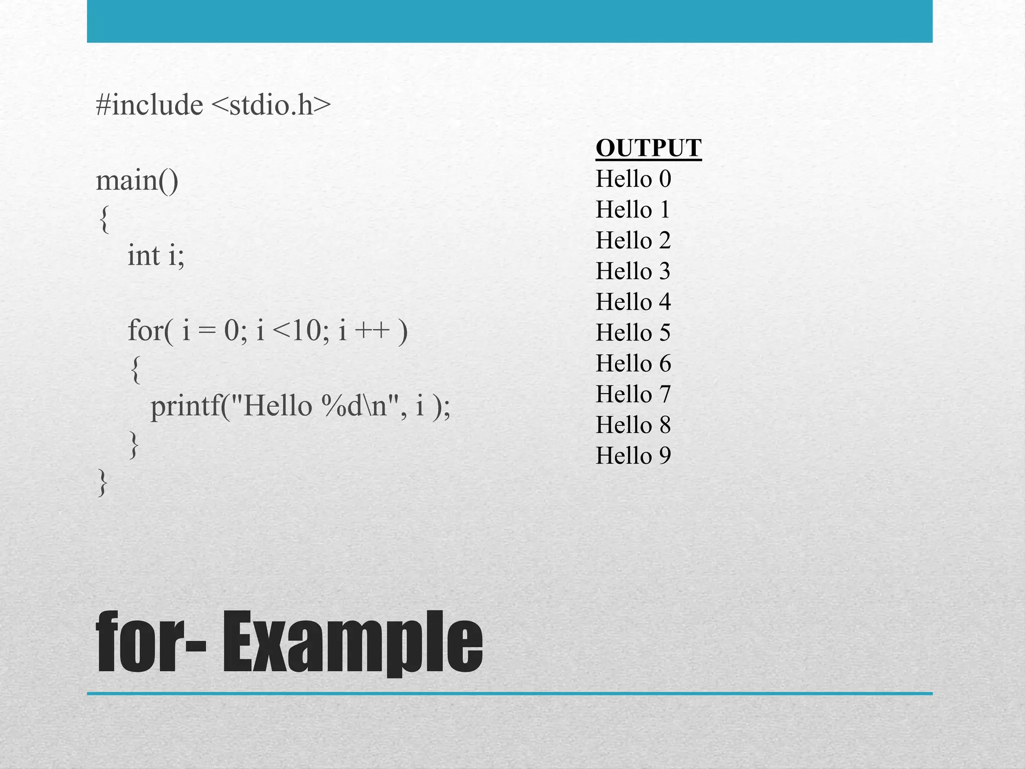 for- Example
#include <stdio.h>
main()
{
int i;
for( i = 0; i <10; i ++ )
{
printf("Hello %dn", i );
}
}
OUTPUT
Hello 0
Hello 1
Hello 2
Hello 3
Hello 4
Hello 5
Hello 6
Hello 7
Hello 8
Hello 9
 