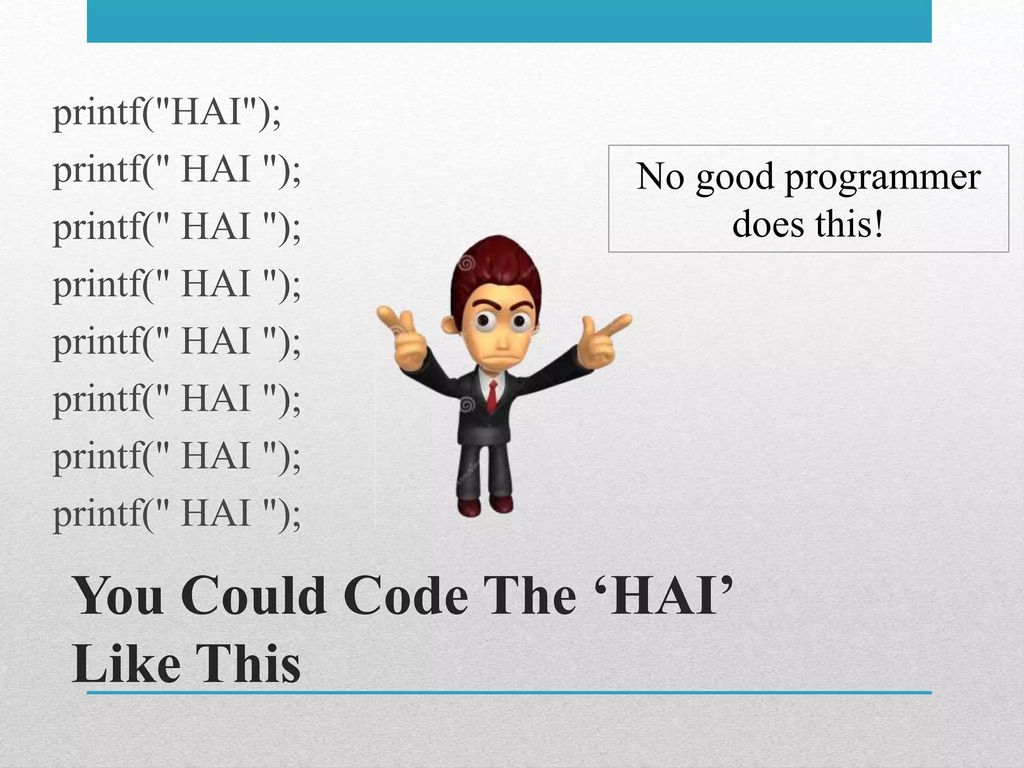You Could Code The ‘HAI’
Like This
printf("HAI");
printf(" HAI ");
printf(" HAI ");
printf(" HAI ");
printf(" HAI ");
printf(" HAI ");
printf(" HAI ");
printf(" HAI ");
No good programmer
does this!
 