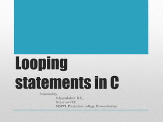 Looping
statements in CPresented by,
S.Jeyalakshmi B.E.,
Sr.Lecturer/CE
MSPVL Polytechnic college, Pavoorchatram
 