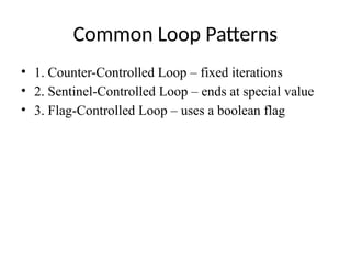 Common Loop Patterns
• 1. Counter-Controlled Loop – fixed iterations
• 2. Sentinel-Controlled Loop – ends at special value
• 3. Flag-Controlled Loop – uses a boolean flag
 