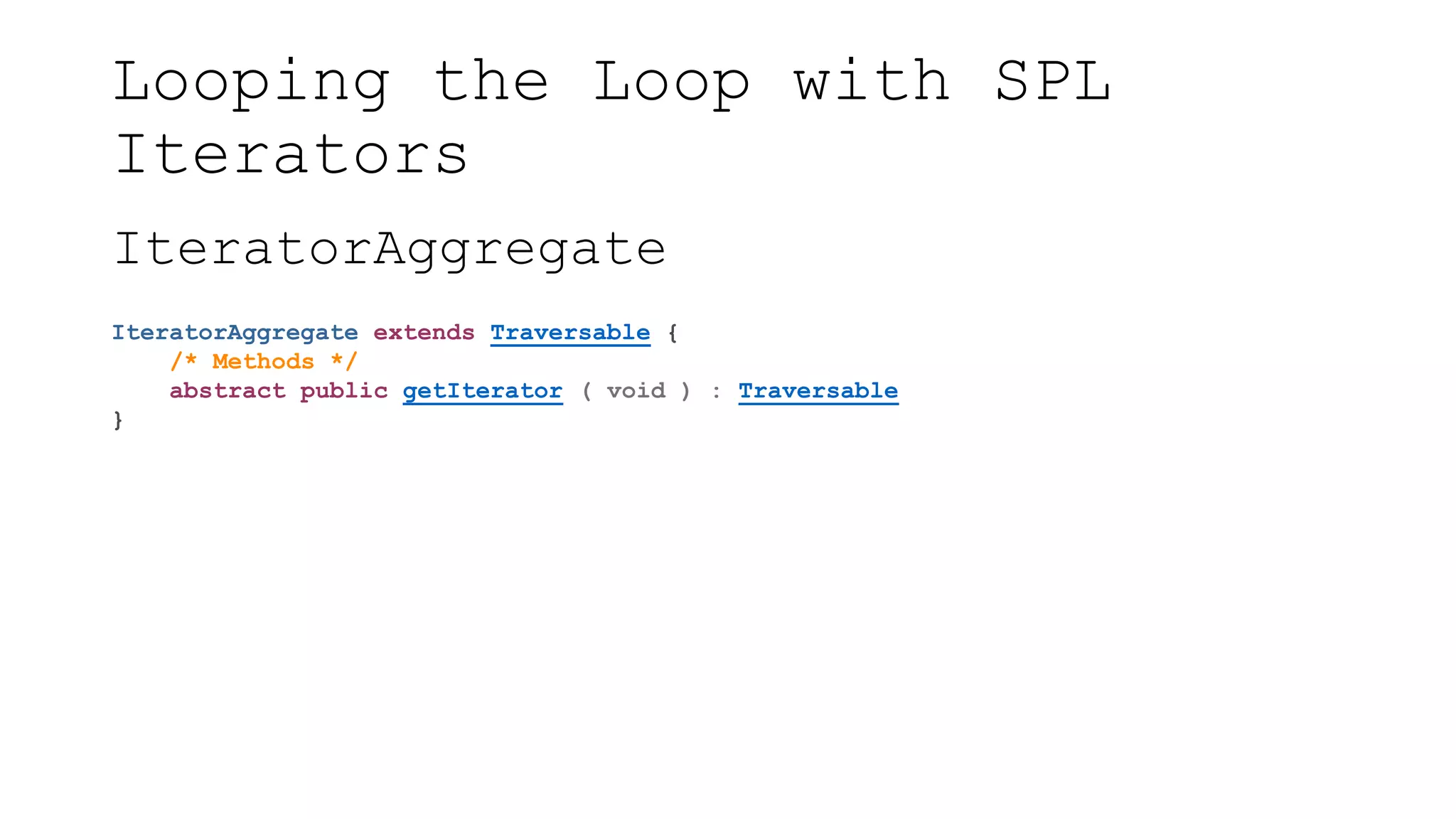 Looping the Loop with SPL
Iterators
IteratorAggregate
IteratorAggregate extends Traversable {
/* Methods */
abstract public getIterator ( void ) : Traversable
}
 