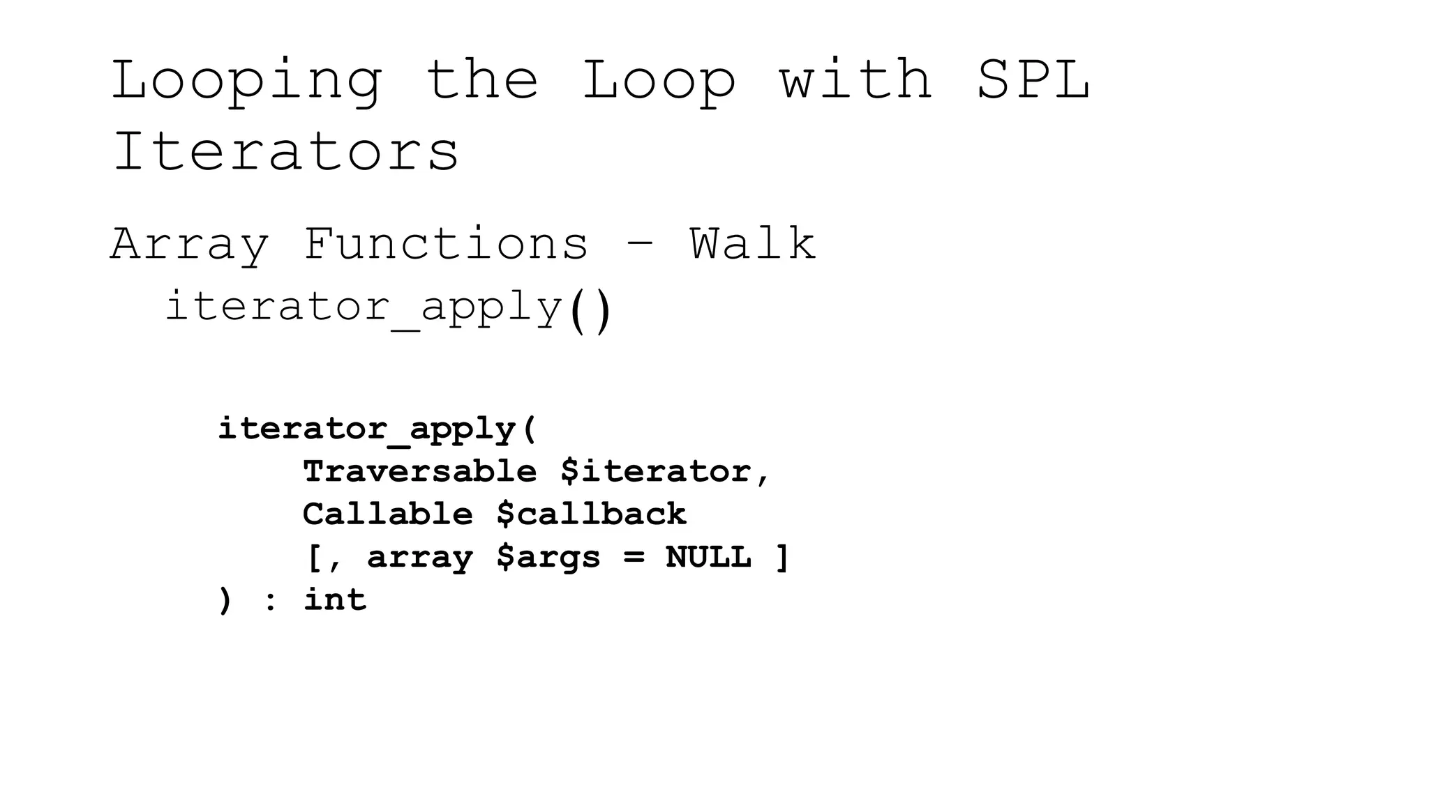 Looping the Loop with SPL
Iterators
Array Functions – Walk
iterator_apply()
iterator_apply(
Traversable $iterator,
Callable $callback
[, array $args = NULL ]
) : int
 