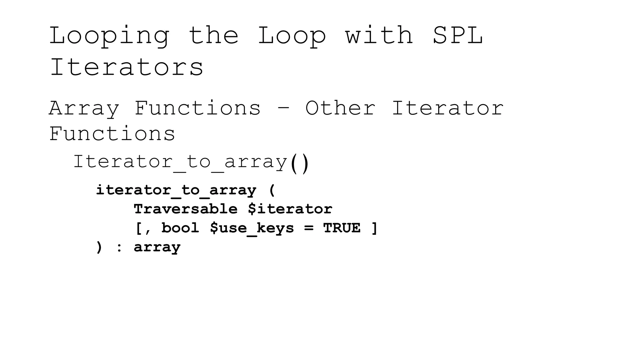 Looping the Loop with SPL
Iterators
Array Functions – Other Iterator
Functions
Iterator_to_array()
iterator_to_array (
Traversable $iterator
[, bool $use_keys = TRUE ]
) : array
 