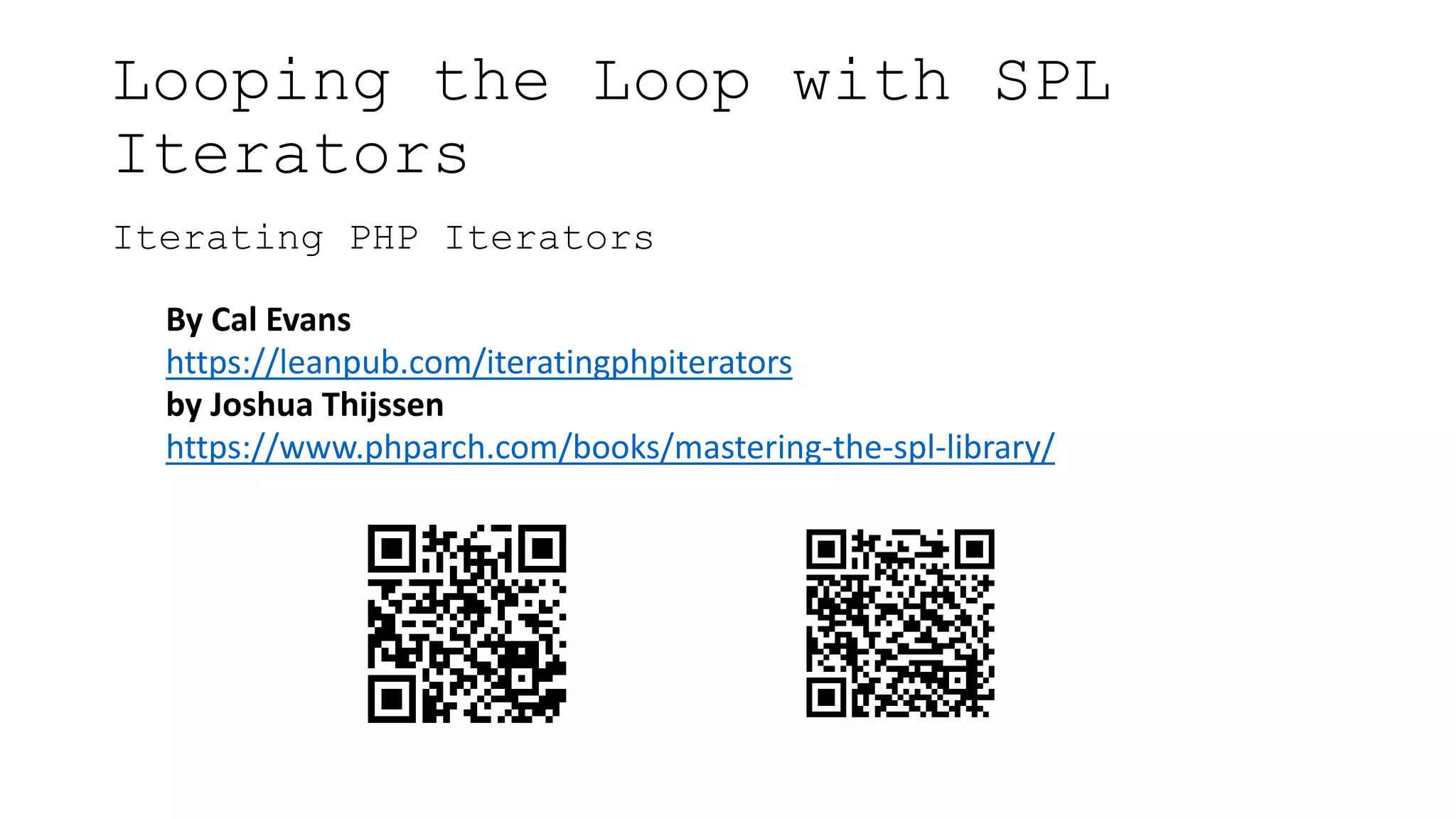Looping the Loop with SPL
Iterators
Iterating PHP Iterators
By Cal Evans
https://leanpub.com/iteratingphpiterators
by Joshua Thijssen
https://www.phparch.com/books/mastering-the-spl-library/
 