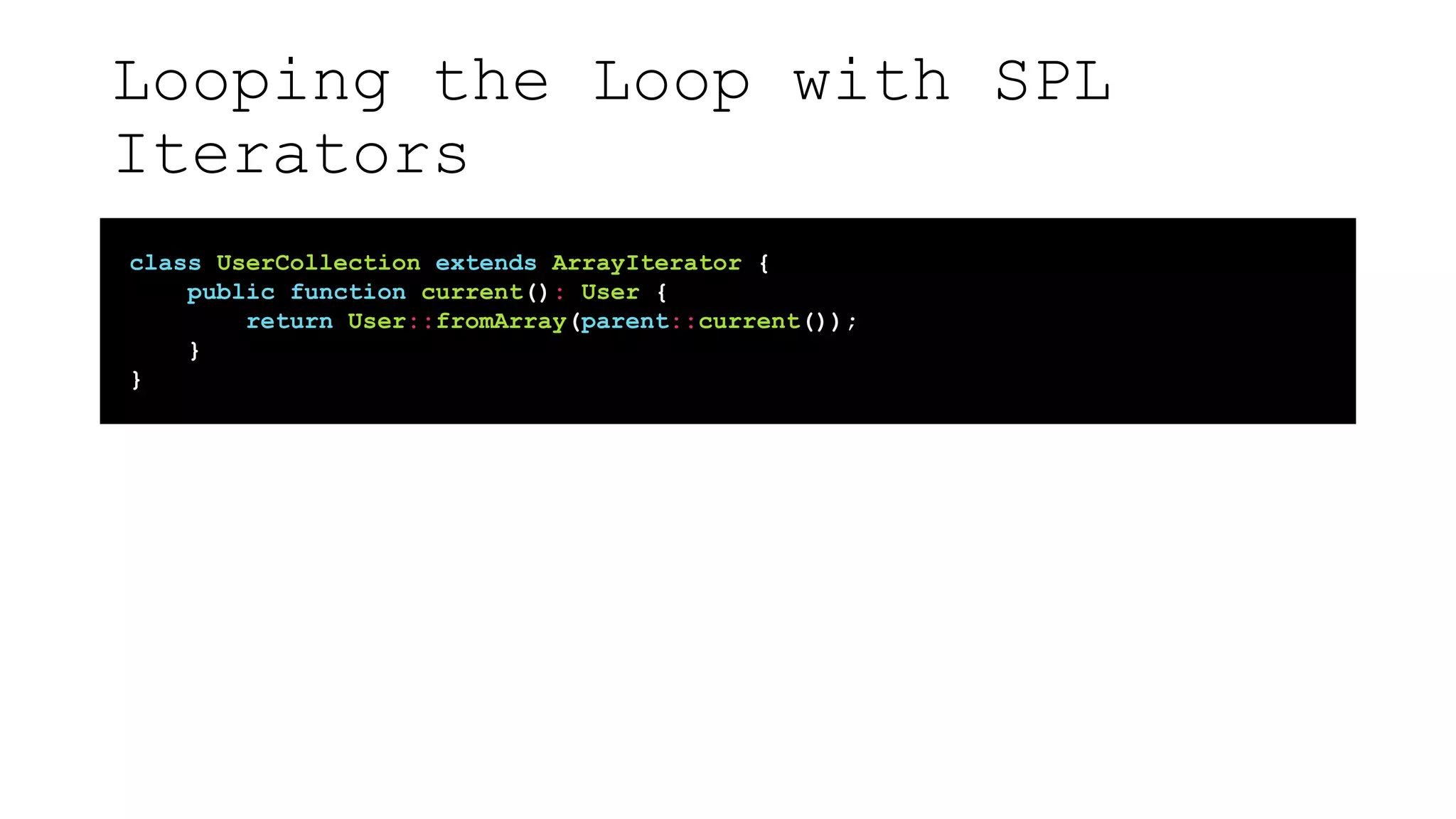 Looping the Loop with SPL
Iterators
class UserCollection extends ArrayIterator {
public function current(): User {
return User::fromArray(parent::current());
}
}
 