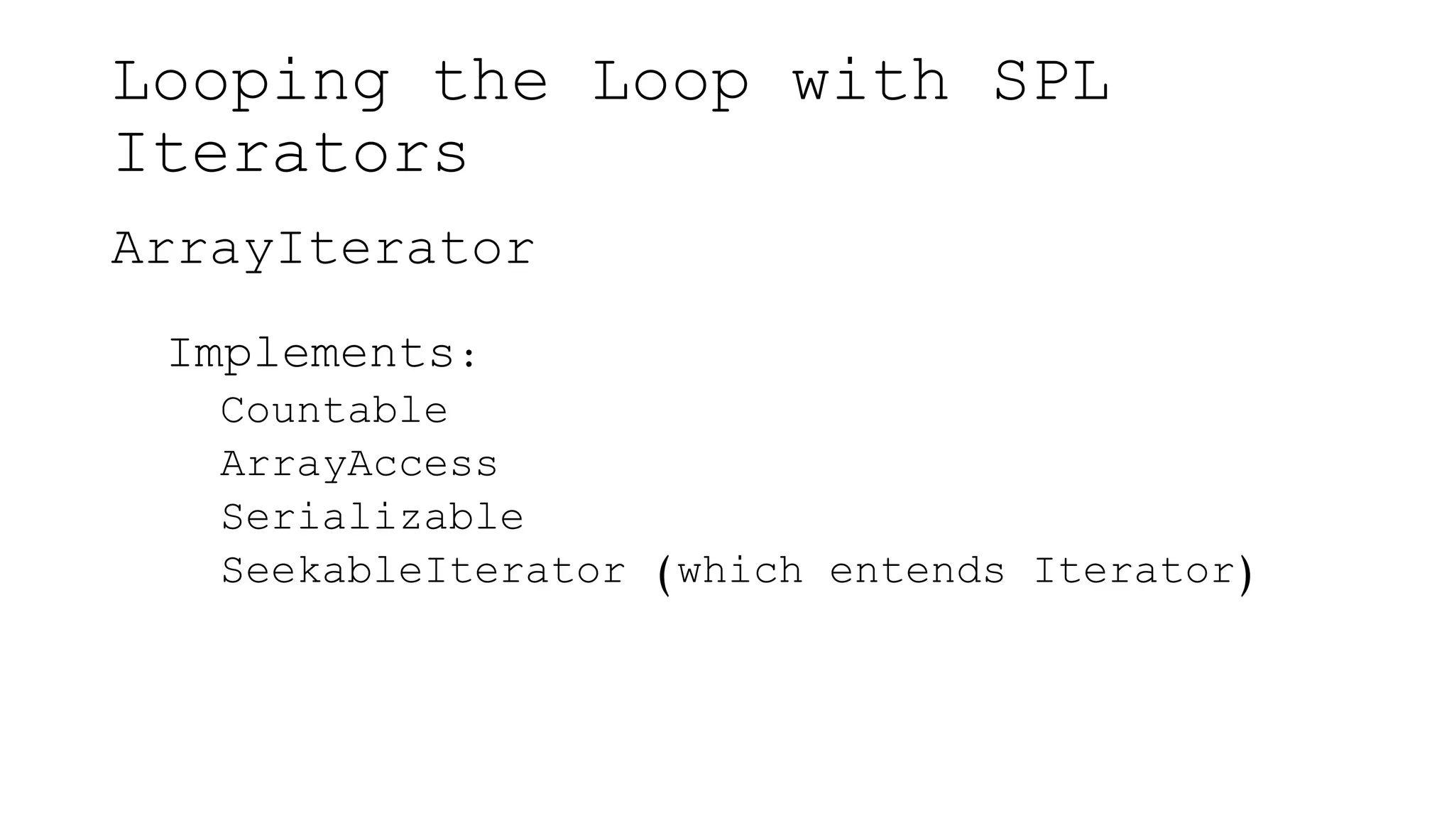 Looping the Loop with SPL
Iterators
ArrayIterator
Implements:
Countable
ArrayAccess
Serializable
SeekableIterator (which entends Iterator)
 