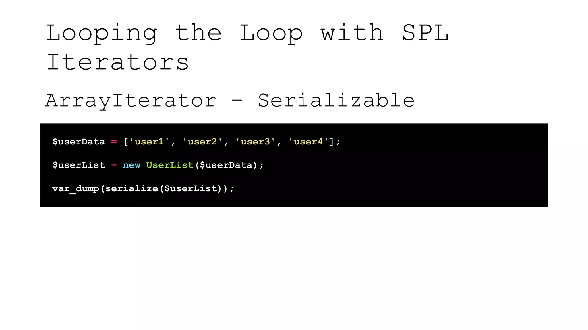 Looping the Loop with SPL
Iterators
ArrayIterator – Serializable
$userData = ['user1', 'user2', 'user3', 'user4'];
$userList = new UserList($userData);
var_dump(serialize($userList));
 