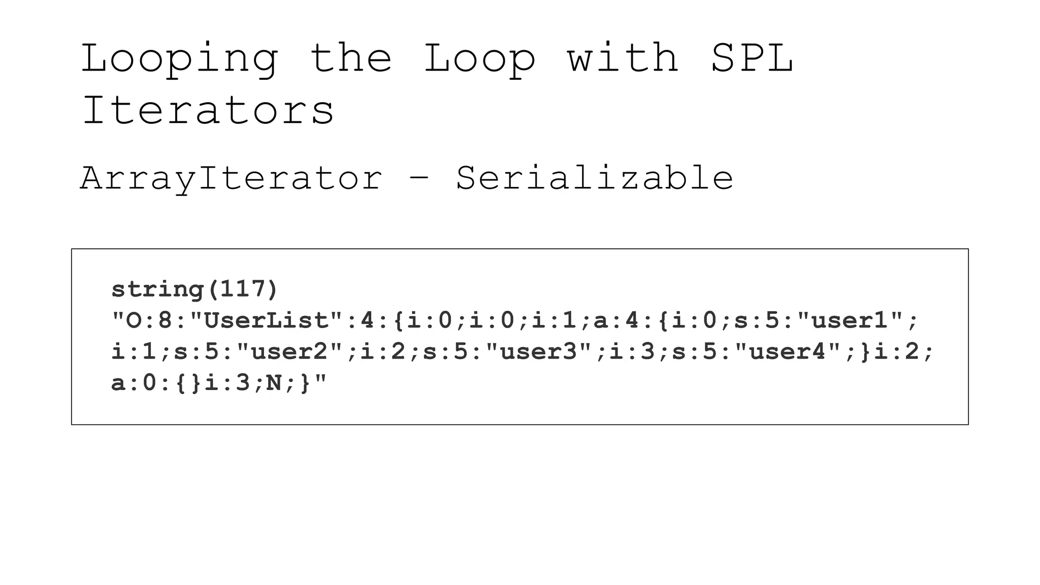 Looping the Loop with SPL
Iterators
ArrayIterator – Serializable
string(117)
"O:8:"UserList":4:{i:0;i:0;i:1;a:4:{i:0;s:5:"user1";
i:1;s:5:"user2";i:2;s:5:"user3";i:3;s:5:"user4";}i:2;
a:0:{}i:3;N;}"
 