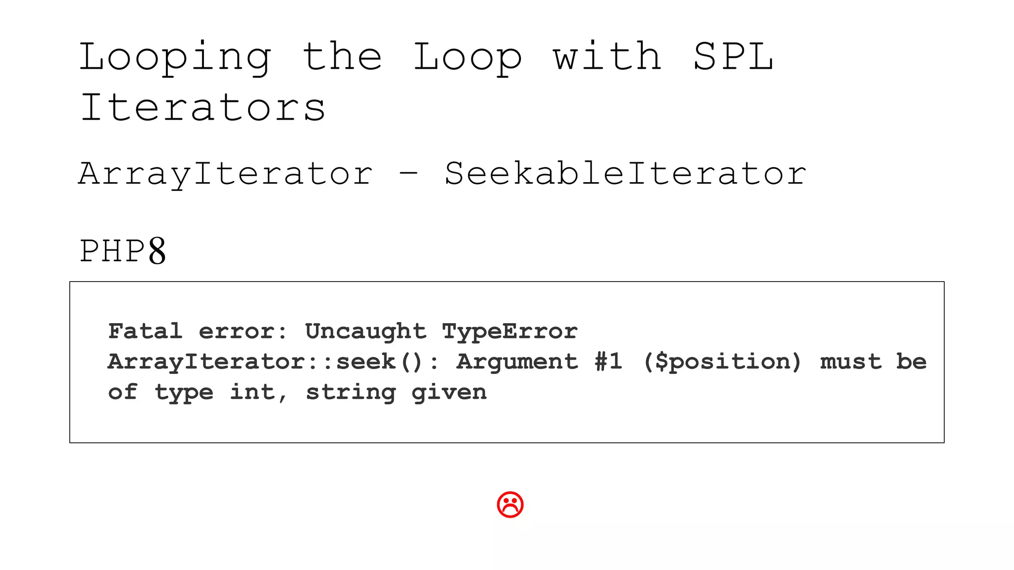 Looping the Loop with SPL
Iterators
ArrayIterator – SeekableIterator
PHP8
Fatal error: Uncaught TypeError
ArrayIterator::seek(): Argument #1 ($position) must be
of type int, string given

 