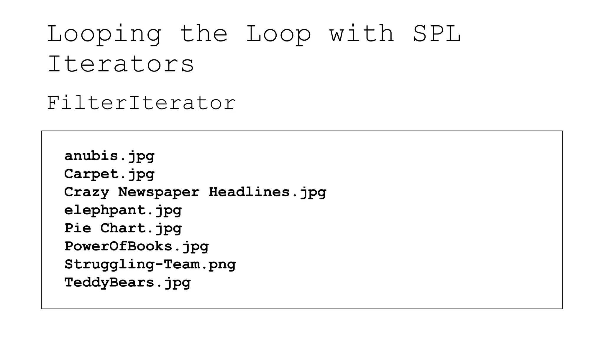 Looping the Loop with SPL
Iterators
FilterIterator
anubis.jpg
Carpet.jpg
Crazy Newspaper Headlines.jpg
elephpant.jpg
Pie Chart.jpg
PowerOfBooks.jpg
Struggling-Team.png
TeddyBears.jpg
 