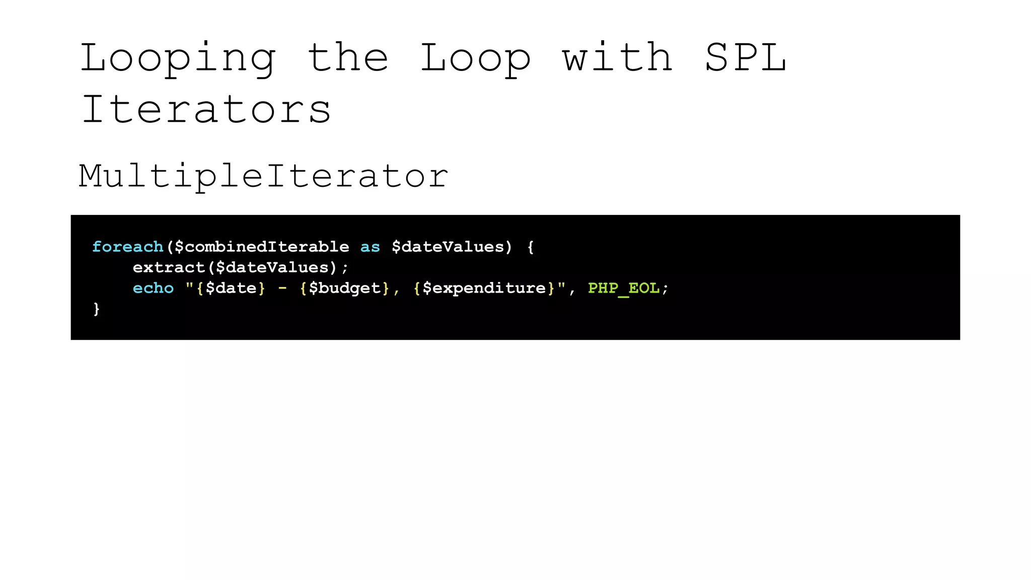 Looping the Loop with SPL
Iterators
MultipleIterator
foreach($combinedIterable as $dateValues) {
extract($dateValues);
echo "{$date} - {$budget}, {$expenditure}", PHP_EOL;
}
 