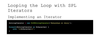 Looping the Loop with SPL
Iterators
Implementing an Iterator
$stringIterator = new Utf8StringIterator('Καλησπέρα σε όλους');
foreach($stringIterator as $character) {
echo "[{$character}]";
}
 