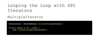 Looping the Loop with SPL
Iterators
MultipleIterator
$allocations = $totalAdvance->allocateTo(count($cars));
foreach ($cars as $i => $car) {
$car->setAdvance($allocations[$i]);
}
 