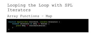 Looping the Loop with SPL
Iterators
Array Functions – Map
function map(Callable $callback, iterable $iterator) {
foreach ($iterator as $key => $value) {
yield $key => $callback($value);
}
}
 