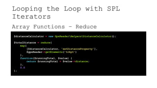 Looping the Loop with SPL
Iterators
Array Functions – Reduce
$distanceCalculator = new GpxReaderHelpersDistanceCalculator();
$totalDistance = reduce(
map(
[$distanceCalculator, 'setDistanceProperty'],
$gpxReader->getElements('trkpt')
),
function($runningTotal, $value) {
return $runningTotal + $value->distance;
},
0.0
);
 