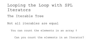 Looping the Loop with SPL
Iterators
The Iterable Tree
Not all iterables are equal
You can count the elements in an array !
Can you count the elements in an Iterator?
 