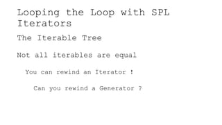 Looping the Loop with SPL
Iterators
The Iterable Tree
Not all iterables are equal
You can rewind an Iterator !
Can you rewind a Generator ?
 