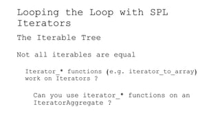 Looping the Loop with SPL
Iterators
The Iterable Tree
Not all iterables are equal
Iterator_* functions (e.g. iterator_to_array)
work on Iterators ?
Can you use iterator_* functions on an
IteratorAggregate ?
 