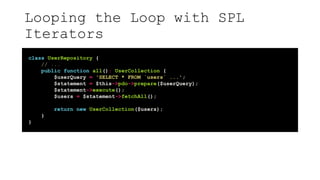 Looping the Loop with SPL
Iterators
class UserRepository {
// ...
public function all(): UserCollection {
$userQuery = 'SELECT * FROM `users` ...';
$statement = $this->pdo->prepare($userQuery);
$statement->execute();
$users = $statement->fetchAll();
return new UserCollection($users);
}
}
 
