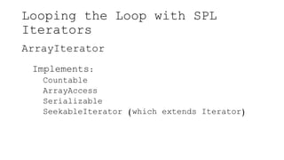 Looping the Loop with SPL
Iterators
ArrayIterator
Implements:
Countable
ArrayAccess
Serializable
SeekableIterator (which extends Iterator)
 