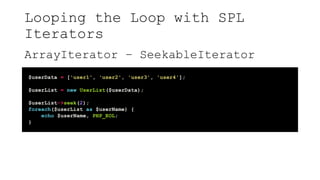 Looping the Loop with SPL
Iterators
ArrayIterator – SeekableIterator
$userData = ['user1', 'user2', 'user3', 'user4'];
$userList = new UserList($userData);
$userList->seek(2);
foreach($userList as $userName) {
echo $userName, PHP_EOL;
}
 
