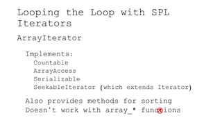 Looping the Loop with SPL
Iterators
ArrayIterator
Implements:
Countable
ArrayAccess
Serializable
SeekableIterator (which extends Iterator)
Also provides methods for sorting
Doesn’t work with array_* functions

 