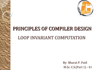 PRINCIPLES OF COMPILER DESIGN
 LOOP INVARIANT COMPUTATION




                  By- Bharat P. Patil
                  M.Sc. C.S.(Part 1) - 41
 