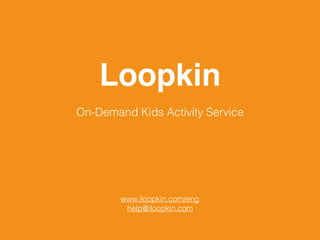 On-Demand Kids Activity Service
Loopkin
www.iloopkin.com/eng
help@iloopkin.com
 