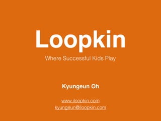 Loopkin
Where Successful Kids Play
Kyungeun Oh
www.iloopkin.com
kyungeun@iloopkin.com
 