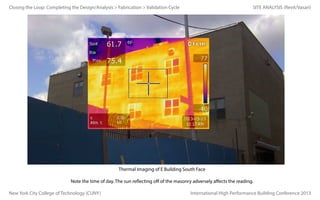 Closing the Loop: Completing the Design/Analysis > Fabrication > Validation Cycle

SITE ANALYSIS (Revit/Vasari)

Thermal Imaging of E Building South Face
Note the time of day. The sun reflecting off of the masonry adversely affects the reading.
New York City College of Technology (CUNY)

International High Performance Building Conference 2013

 
