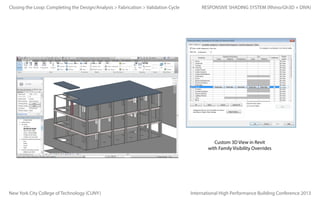 Closing the Loop: Completing the Design/Analysis > Fabrication > Validation Cycle

RESPONSIVE SHADING SYSTEM (Rhino/Gh3D + DIVA)

Custom 3D View in Revit
with Family Visibility Overrides

New York City College of Technology (CUNY)

International High Performance Building Conference 2013

 