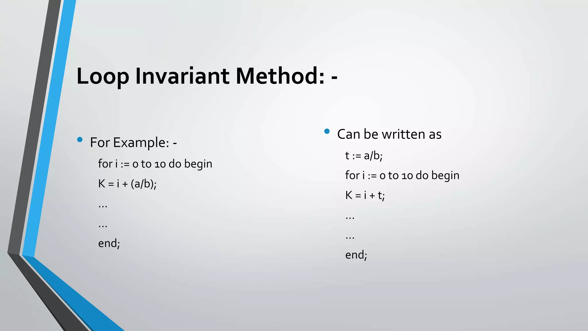 Loop Invariant Method: -
• For Example: -
for i := 0 to 10 do begin
K = i + (a/b);
…
…
end;
• Can be written as
t := a/b;
for i := 0 to 10 do begin
K = i + t;
…
…
end;
 