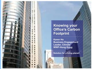 Knowing your Office’s Carbon Footprint Karen Ho Business Engagement Leader, Climate WWF-Hong Kong Solution for a living planet! 