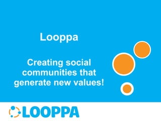 Looppa Creating social communities that generate new values! 