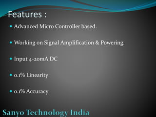 Features :
Advanced Micro Controller based.
Working on Signal Amplification & Powering.
Input 4-20mA DC
0.1% Linearity
0.1% Accuracy