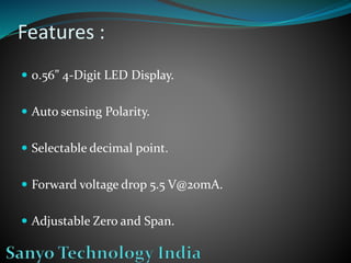 Features :
0.56” 4-Digit LED Display.
Auto sensing Polarity.
Selectable decimal point.
Forward voltage drop 5.5 V@20mA.
Adjustable Zero and Span.