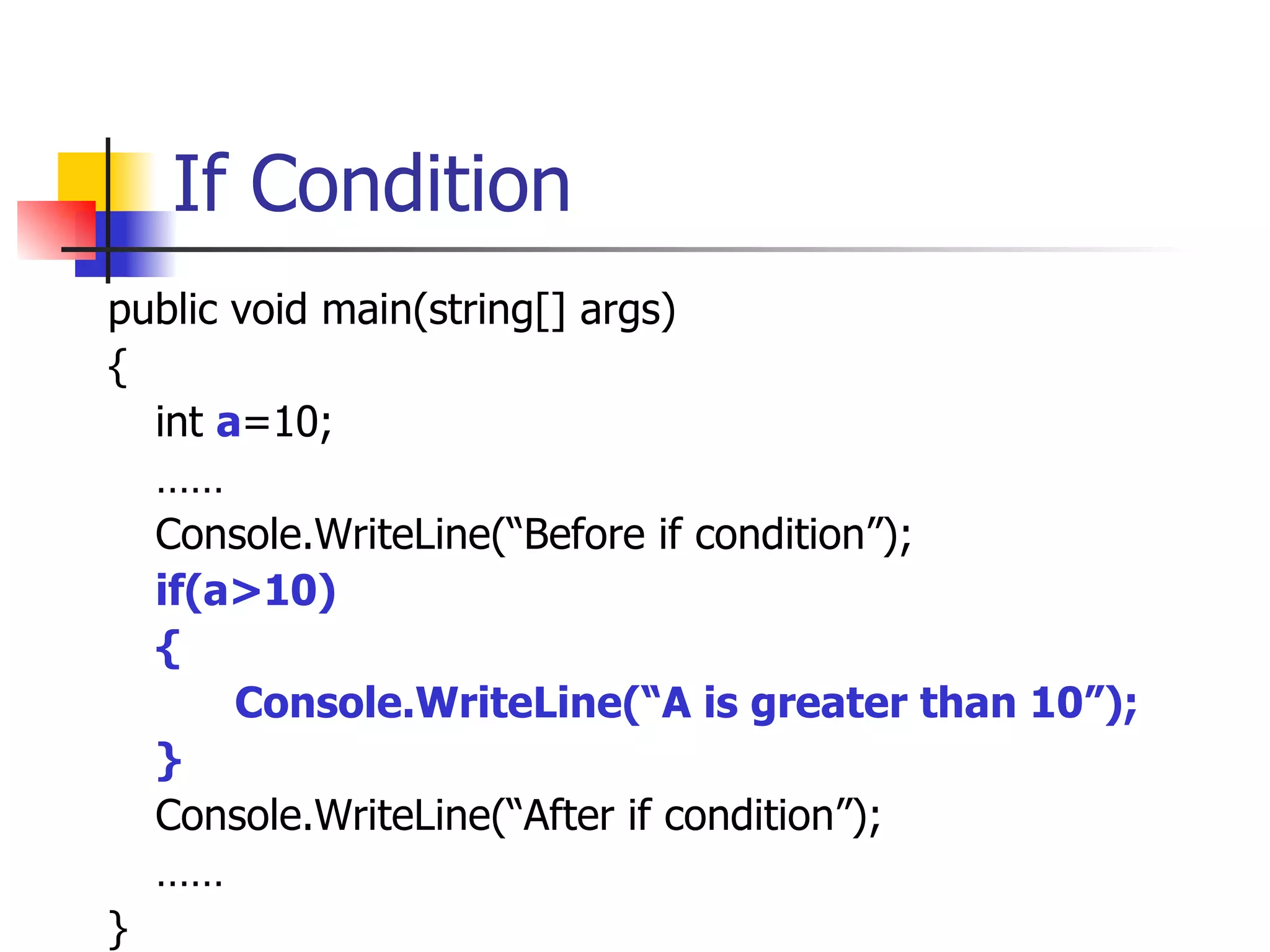 If Condition public void main(string[] args) { int  a =10; …… Console.WriteLine(“Before if condition”); if(a>10) { Console.WriteLine(“A is greater than 10”); } Console.WriteLine(“After if condition”); …… } 