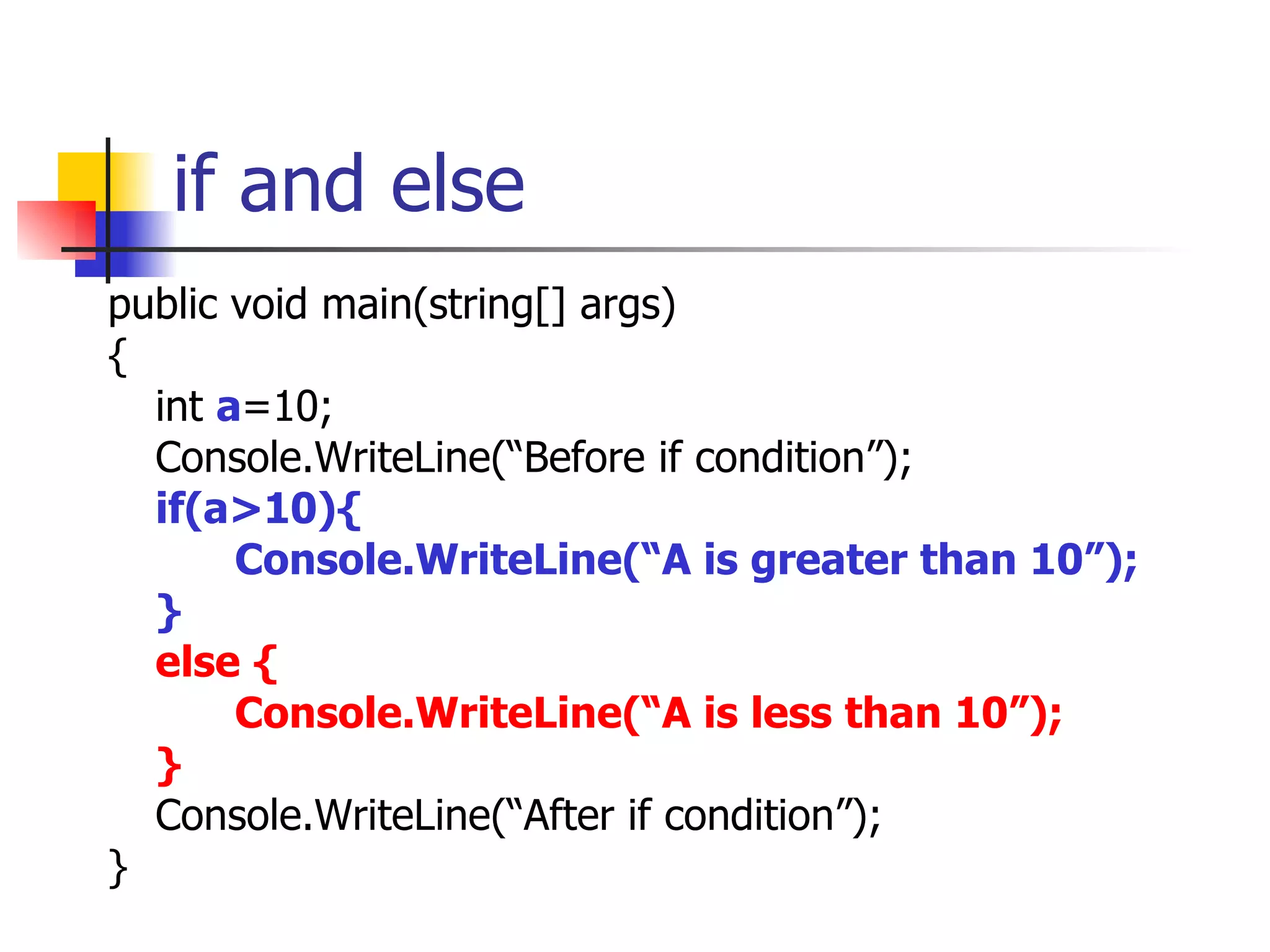 if and else public void main(string[] args) { int  a =10; Console.WriteLine(“Before if condition”); if(a>10){ Console.WriteLine(“A is greater than 10”); } else { Console.WriteLine(“A is less than 10”); } Console.WriteLine(“After if condition”); } 