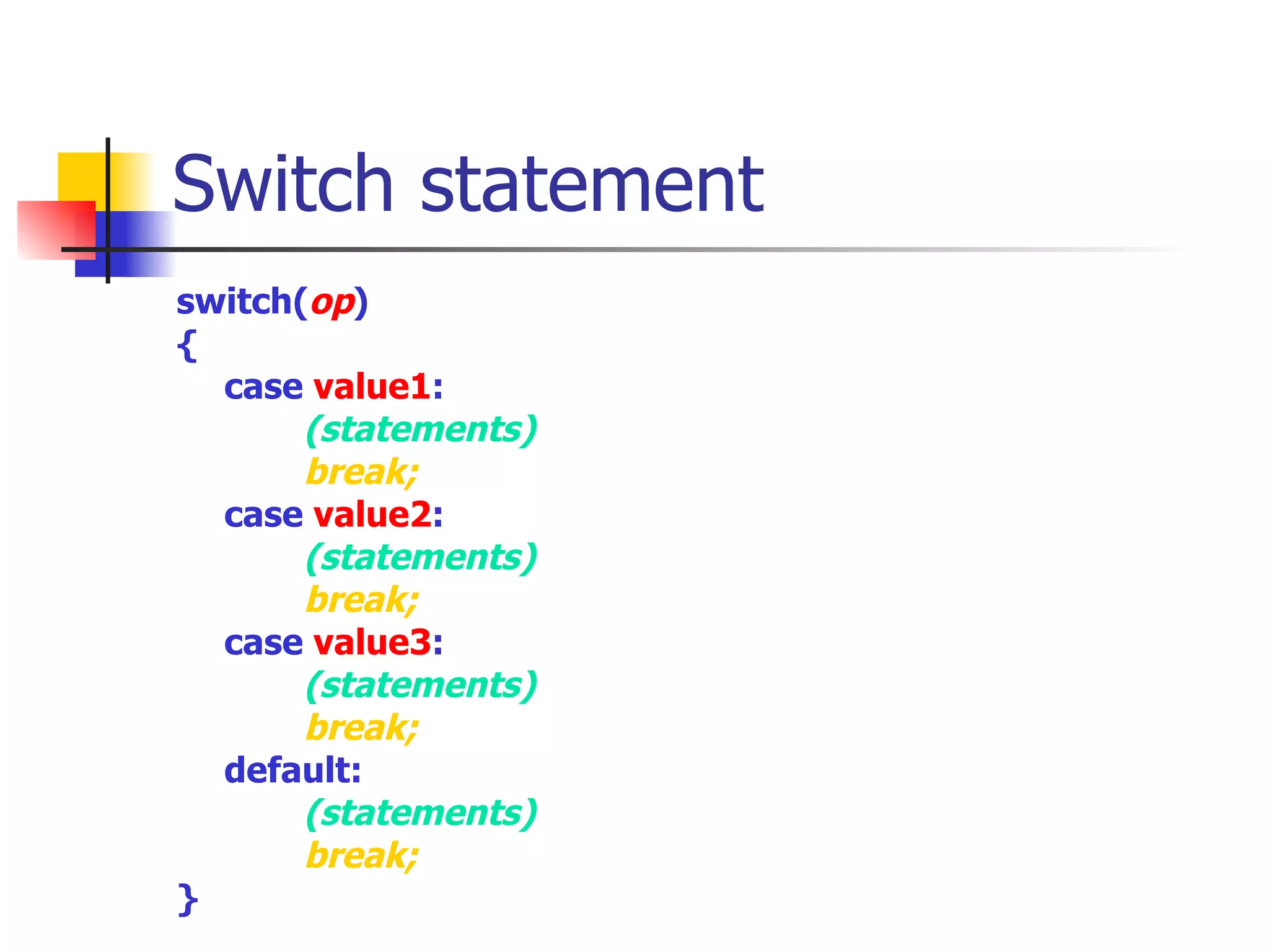 Switch statement switch( op ) { case  value1 : (statements) break; case  value2 : (statements) break; case  value3 : (statements) break; default: (statements) break; } 