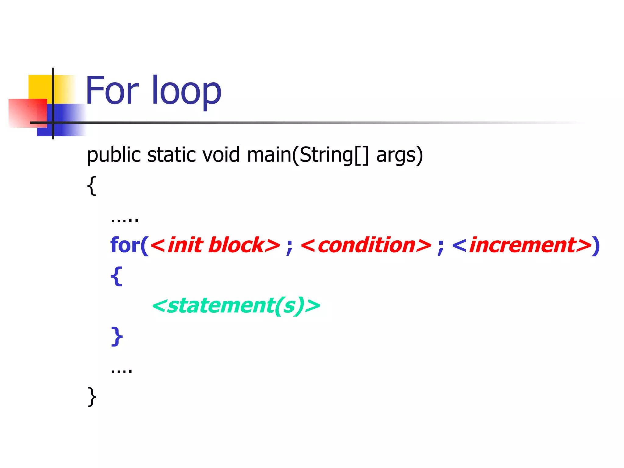 For loop public static void main(String[] args) { … .. for( < init block>  ;  < condition>  ; < increment> ) { <statement(s)> } … . } 