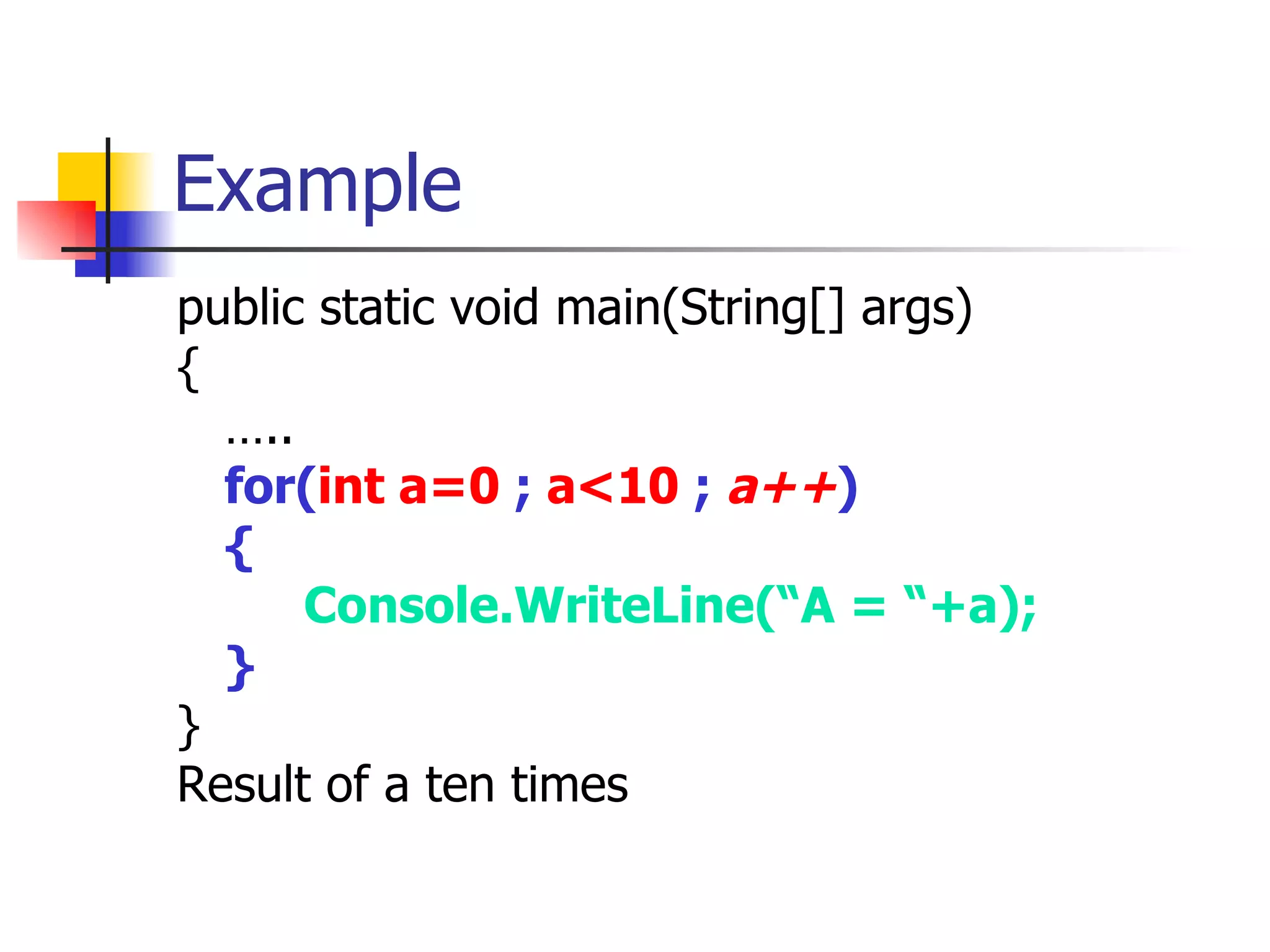 Example public static void main(String[] args) { … .. for( int a=0   ;  a<10   ;  a++ ) { Console.WriteLine(“A = “+a); } } Result of a ten times 