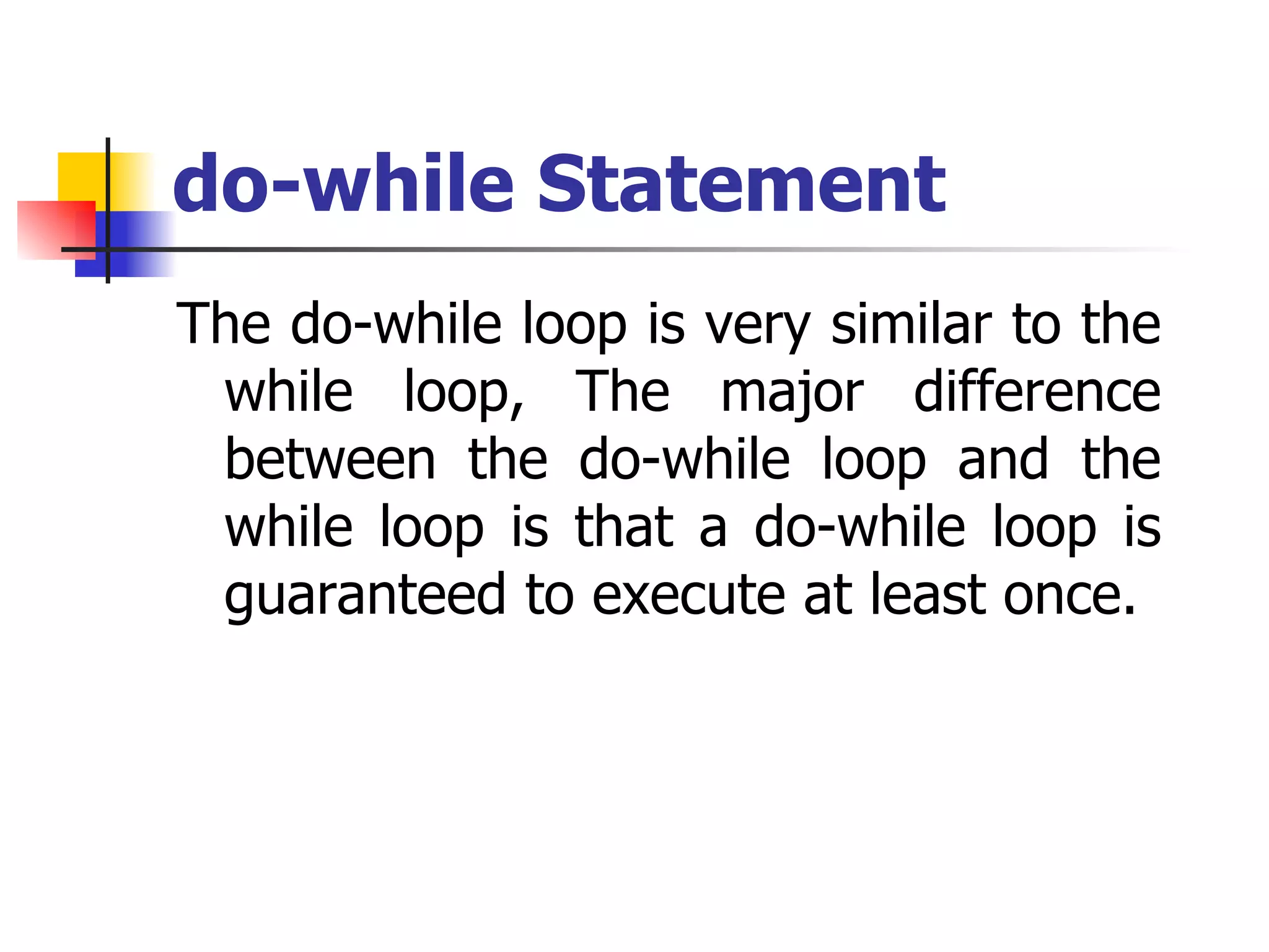 do-while Statement The do-while loop is very similar to the while loop, The major difference between the do-while loop and the while loop is that a do-while loop is guaranteed to execute at least once.  