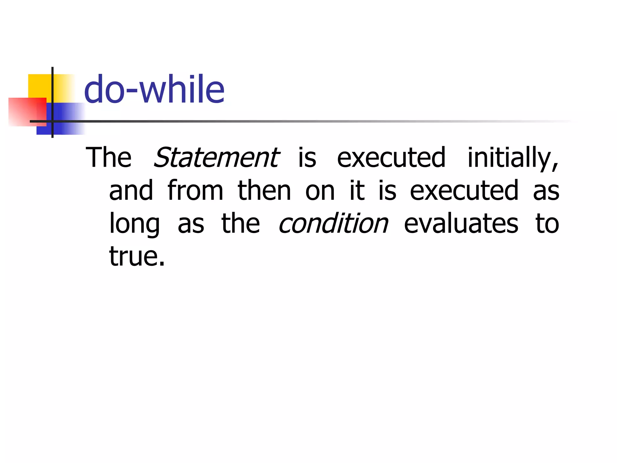 do-while The  Statement  is executed initially, and from then on it is executed as long as the  condition  evaluates to true.  