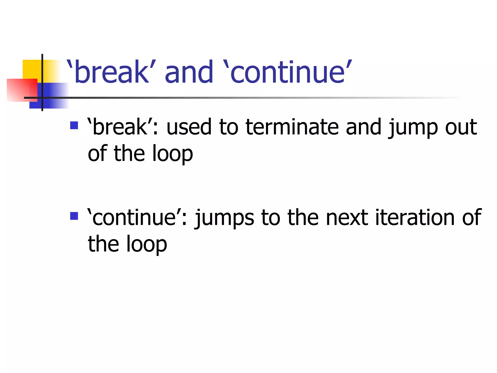 ‘ break’ and ‘continue’ ‘ break’: used to terminate and jump out of the loop ‘ continue’: jumps to the next iteration of the loop 