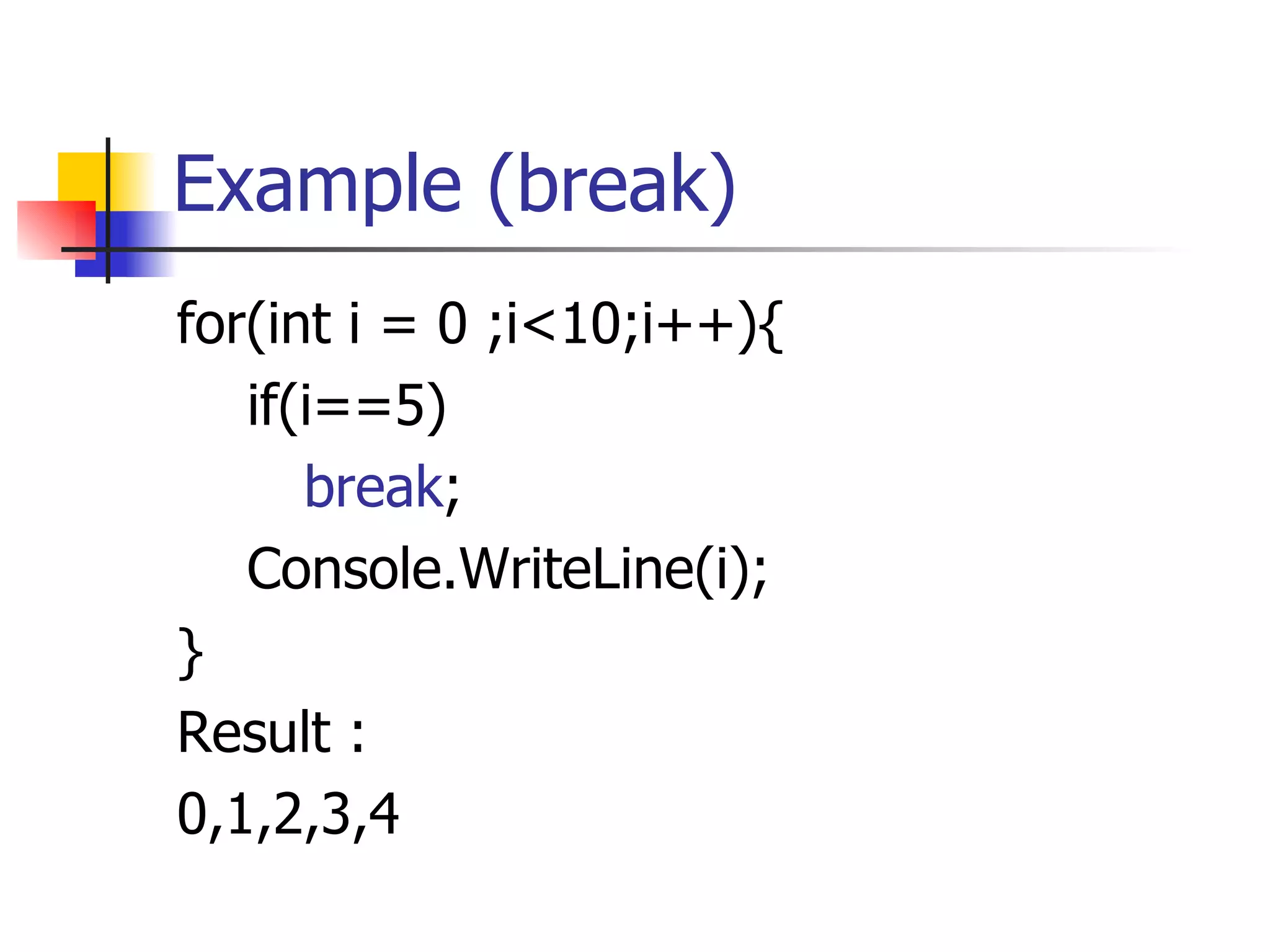 Example (break) for(int i = 0 ;i<10;i++){ if(i==5) break ; Console.WriteLine(i); } Result : 0,1,2,3,4 