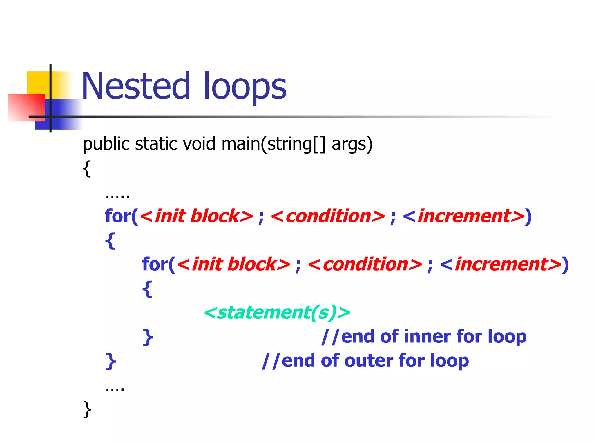 Nested loops public static void main(string[] args) { … .. for( < init block>  ;  < condition>  ; < increment> ) { for( < init block>  ;  < condition>  ; < increment> ) { <statement(s)> }  //end of inner for loop  }  //end of outer for loop  … . } 