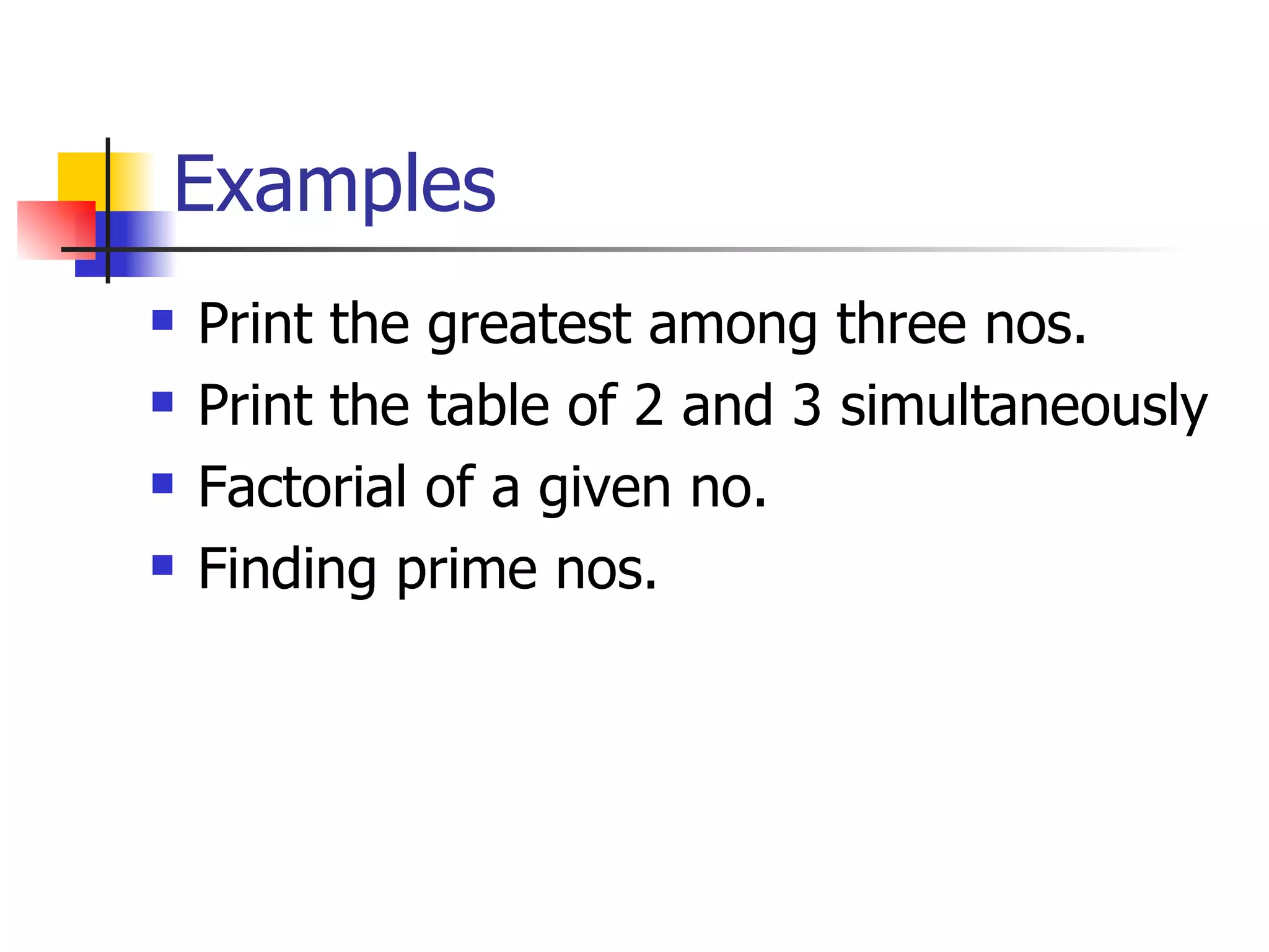 Examples Print the greatest among three nos. Print the table of 2 and 3 simultaneously Factorial of a given no. Finding prime nos. 